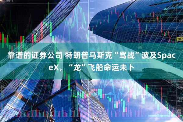 靠谱的证券公司 特朗普马斯克“骂战”波及SpaceX，“龙”飞船命运未卜