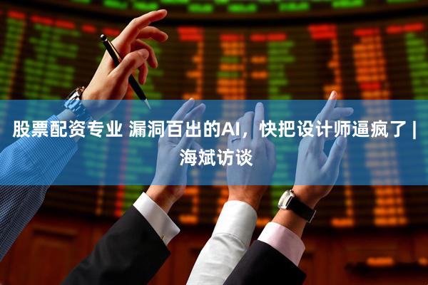 股票配资专业 漏洞百出的AI，快把设计师逼疯了 | 海斌访谈