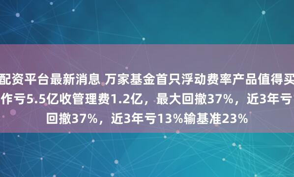 配资平台最新消息 万家基金首只浮动费率产品值得买吗？束金伟代表作亏5.5亿收管理费1.2亿，最大回撤37%，近3年亏13%输基准23%